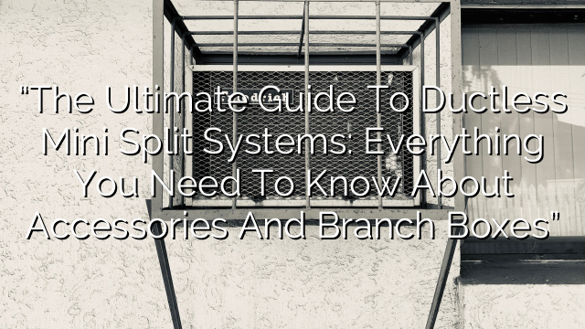 “The Ultimate Guide to Ductless Mini Split Systems: Everything You Need to Know About Accessories and Branch Boxes”