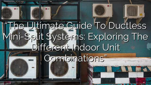 “The Ultimate Guide to Ductless Mini-Split Systems: Exploring the Different Indoor Unit Combinations”