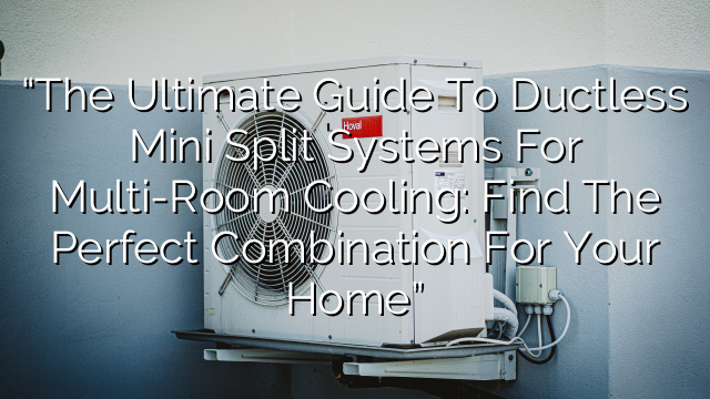 “The Ultimate Guide to Ductless Mini Split Systems for Multi-Room Cooling: Find the Perfect Combination for Your Home”
