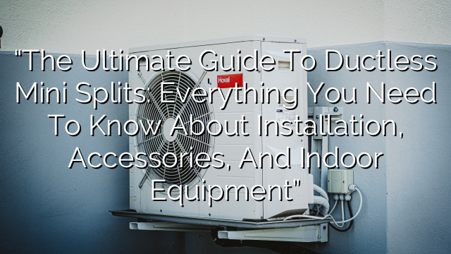 “The Ultimate Guide to Ductless Mini Splits: Everything You Need to Know about Installation, Accessories, and Indoor Equipment”