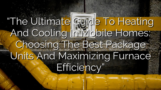“The Ultimate Guide to Heating and Cooling in Mobile Homes: Choosing the Best Package Units and Maximizing Furnace Efficiency”
