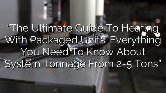 “The Ultimate Guide to Heating with Packaged Units: Everything You Need to Know About System Tonnage from 2-5 tons”