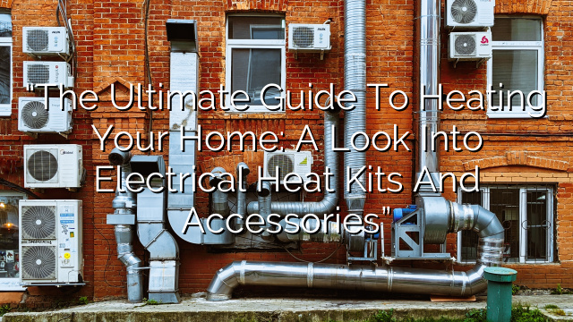 “The Ultimate Guide to Heating Your Home: A Look into Electrical Heat Kits and Accessories”