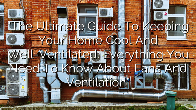 “The Ultimate Guide to Keeping Your Home Cool and Well-Ventilated: Everything You Need to Know About Fans and Ventilation”