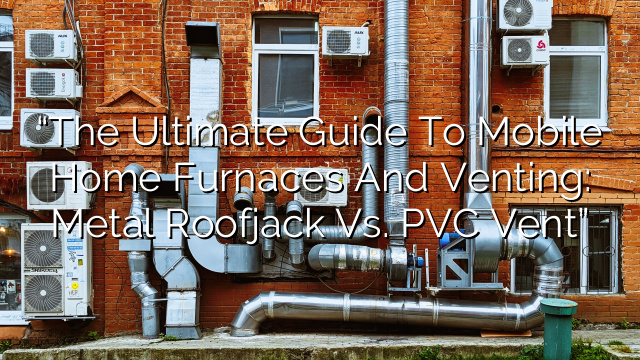 “The Ultimate Guide to Mobile Home Furnaces and Venting: Metal Roofjack vs. PVC Vent”