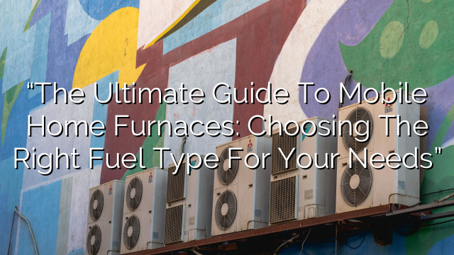 “The Ultimate Guide to Mobile Home Furnaces: Choosing the Right Fuel Type for Your Needs”