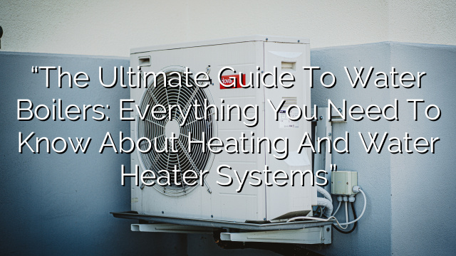 “The Ultimate Guide to Water Boilers: Everything You Need to Know about Heating and Water Heater Systems”