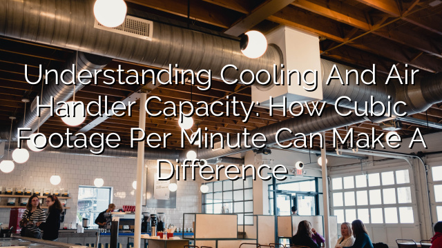Understanding Cooling and Air Handler Capacity: How Cubic Footage per Minute Can Make a Difference