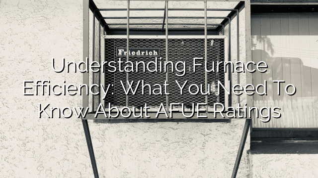 Understanding Furnace Efficiency: What You Need to Know about AFUE Ratings