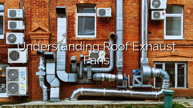 Understanding Roof Exhaust Fans