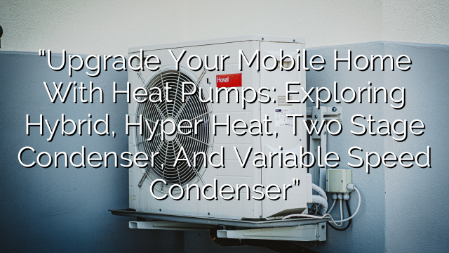 “Upgrade Your Mobile Home with Heat Pumps: Exploring Hybrid, Hyper Heat, Two Stage Condenser, and Variable Speed Condenser”