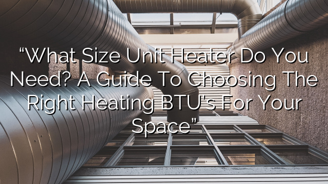 “What Size Unit Heater Do You Need? A Guide to Choosing the Right Heating BTU’s for Your Space”