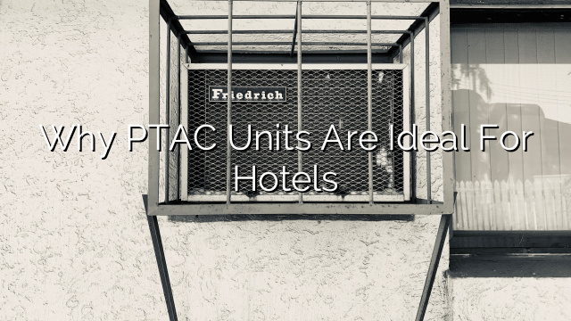 Why PTAC Units are Ideal for Hotels