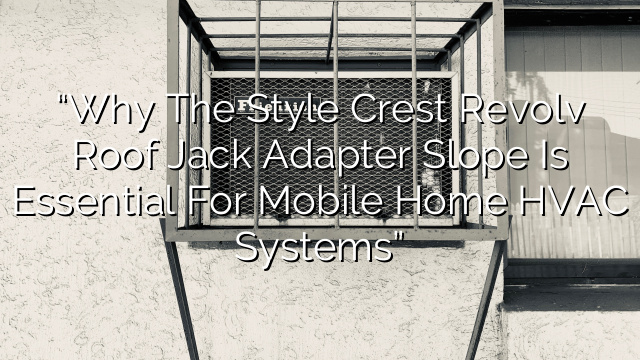 “Why the Style Crest Revolv Roof Jack Adapter Slope is Essential for Mobile Home HVAC Systems”