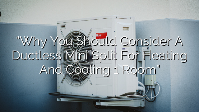 “Why You Should Consider a Ductless Mini Split for Heating and Cooling 1 Room”