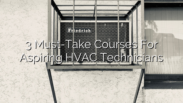 3 Must-Take Courses for Aspiring HVAC Technicians