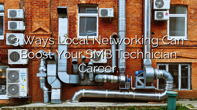 3 Ways Local Networking Can Boost Your SMB Technician Career.