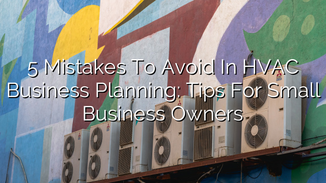 5 Mistakes to Avoid in HVAC Business Planning: Tips for Small Business Owners