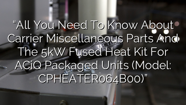 “All You Need to Know About Carrier Miscellaneous Parts and the 5kW Fused Heat Kit for ACiQ Packaged Units (Model: CPHEATER064B00)”