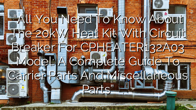 “All You Need to Know About the 20kW Heat Kit with Circuit Breaker for CPHEATER132A03 Model: A Complete Guide to Carrier Parts and Miscellaneous Parts”