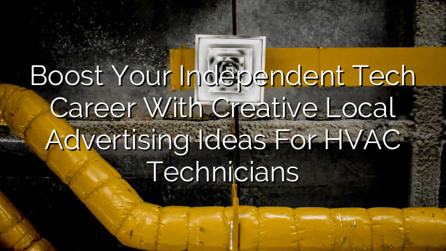 Boost Your Independent Tech Career with Creative Local Advertising Ideas for HVAC Technicians