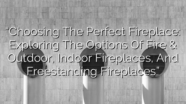 “Choosing the Perfect Fireplace: Exploring the Options of Fire & Outdoor, Indoor Fireplaces, and Freestanding Fireplaces”