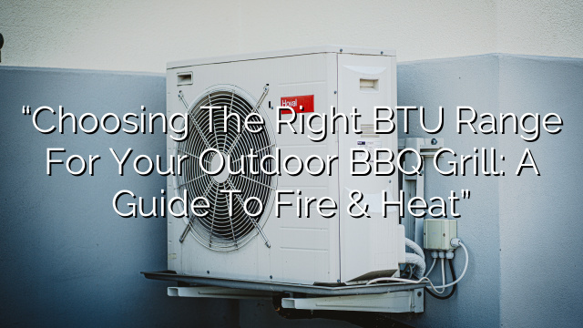 “Choosing the Right BTU Range for Your Outdoor BBQ Grill: A Guide to Fire & Heat”