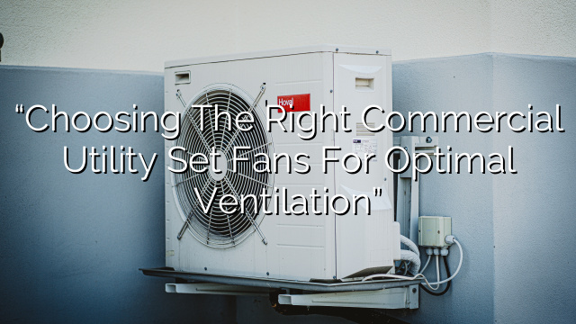 “Choosing the Right Commercial Utility Set Fans for Optimal Ventilation”