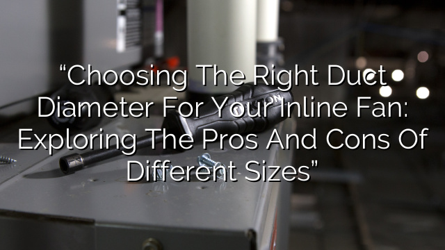 “Choosing the Right Duct Diameter for Your Inline Fan: Exploring the Pros and Cons of Different Sizes”