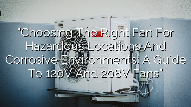 “Choosing the Right Fan for Hazardous Locations and Corrosive Environments: A Guide to 120V and 208V Fans”