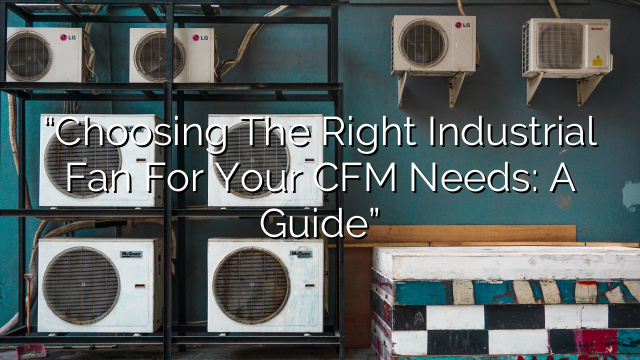 “Choosing the Right Industrial Fan for Your CFM Needs: A Guide”