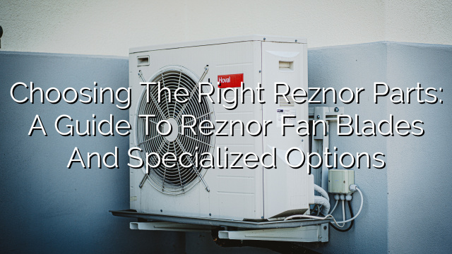 Choosing the Right Reznor Parts: A Guide to Reznor Fan Blades and Specialized Options