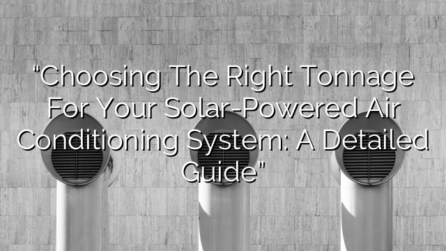 “Choosing the Right Tonnage for your Solar-Powered Air Conditioning System: A Detailed Guide”