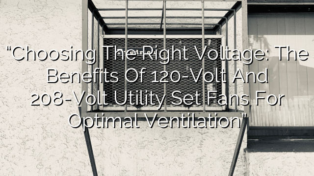 “Choosing the Right Voltage: The Benefits of 120-Volt and 208-Volt Utility Set Fans for Optimal Ventilation”