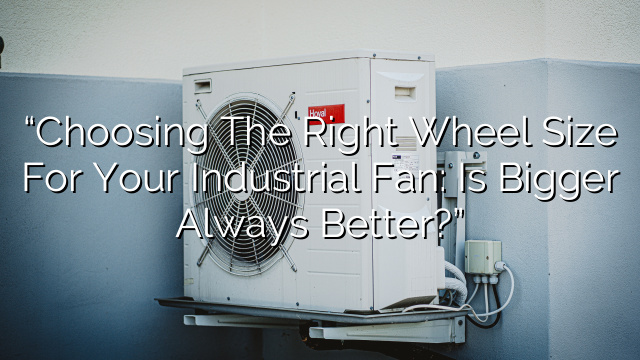 “Choosing the Right Wheel Size for Your Industrial Fan: Is Bigger Always Better?”
