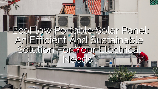 “EcoFlow Portable Solar Panel: An Efficient and Sustainable Solution for Your Electrical Needs”