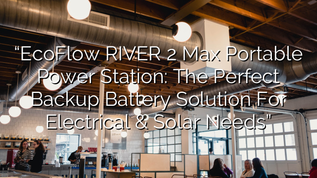 “EcoFlow RIVER 2 Max Portable Power Station: The Perfect Backup Battery Solution for Electrical & Solar Needs”