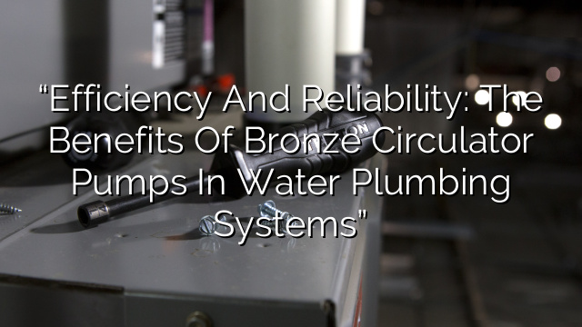“Efficiency and Reliability: The Benefits of Bronze Circulator Pumps in Water Plumbing Systems”