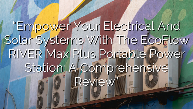“Empower Your Electrical and Solar Systems with the EcoFlow RIVER Max Plus Portable Power Station: A Comprehensive Review”