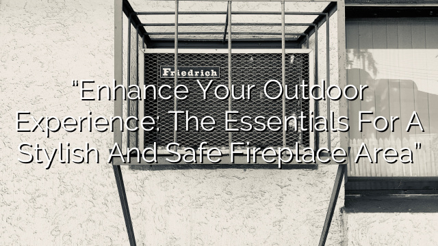 “Enhance Your Outdoor Experience: The Essentials for a Stylish and Safe Fireplace Area”