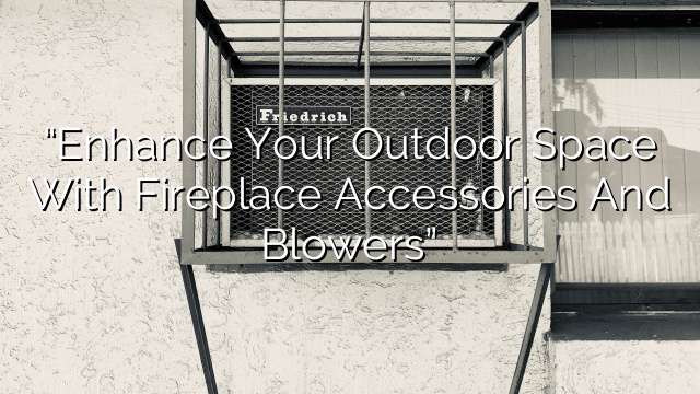 “Enhance Your Outdoor Space with Fireplace Accessories and Blowers”