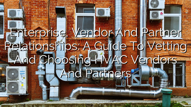 Enterprise, Vendor and Partner Relationships: A Guide to Vetting and Choosing HVAC Vendors and Partners