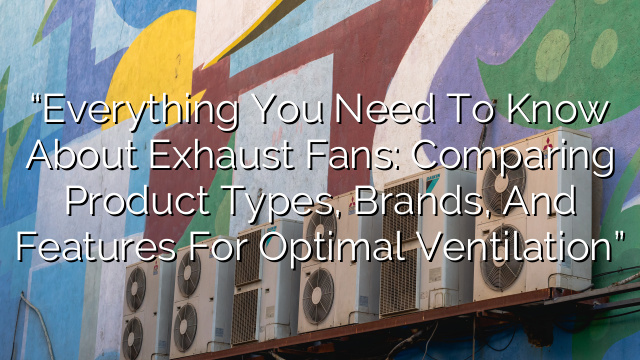 “Everything You Need to Know About Exhaust Fans: Comparing Product Types, Brands, and Features for Optimal Ventilation”