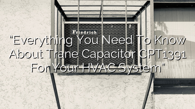 “Everything You Need to Know About Trane Capacitor CPT1391 for Your HVAC System”