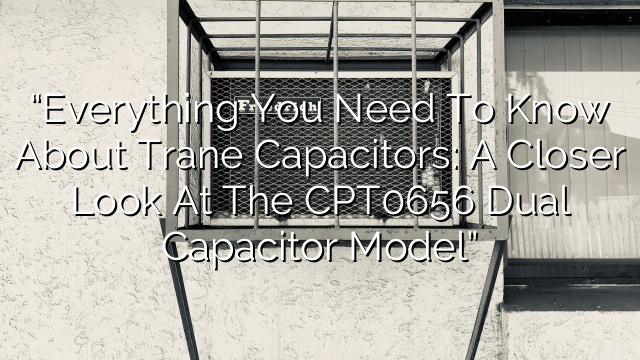 “Everything You Need to Know About Trane Capacitors: A Closer Look at the CPT0656 Dual Capacitor Model”