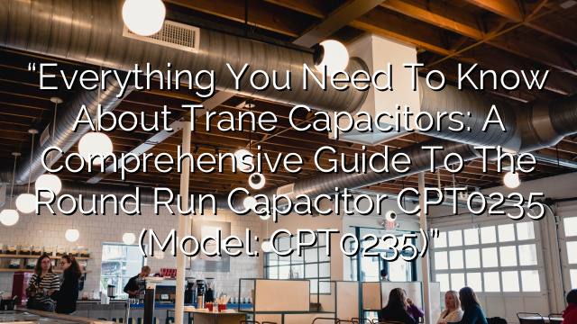 “Everything You Need to Know About Trane Capacitors: A Comprehensive Guide to the Round Run Capacitor CPT0235 (Model: CPT0235)”
