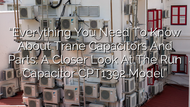 “Everything You Need to Know About Trane Capacitors and Parts: A Closer Look at the Run Capacitor CPT1392 Model”