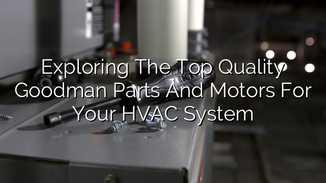 Exploring the Top Quality Goodman Parts and Motors for Your HVAC System