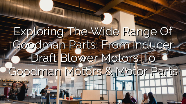 Exploring the Wide Range of Goodman Parts: From Inducer Draft Blower Motors to Goodman Motors & Motor Parts