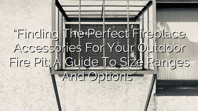 “Finding the Perfect Fireplace Accessories for Your Outdoor Fire Pit: A Guide to Size Ranges and Options”
